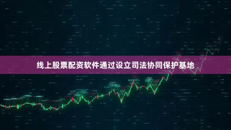 线上股票配资软件通过设立司法协同保护基地