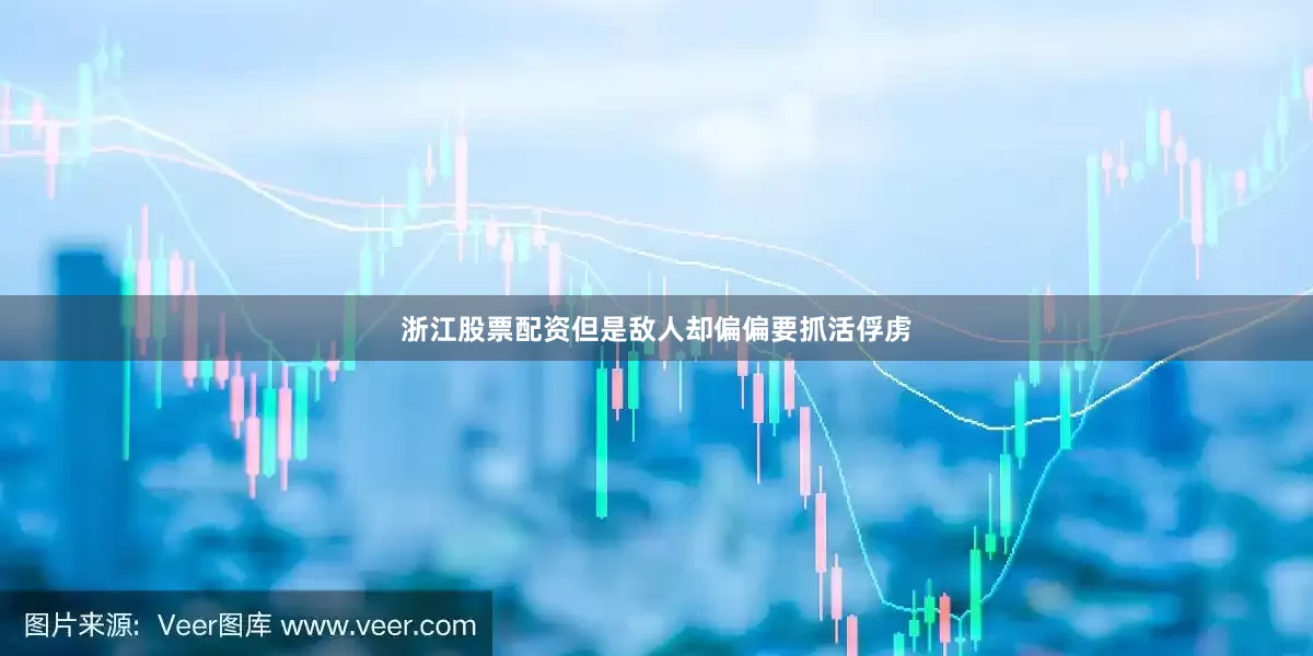 浙江股票配资但是敌人却偏偏要抓活俘虏