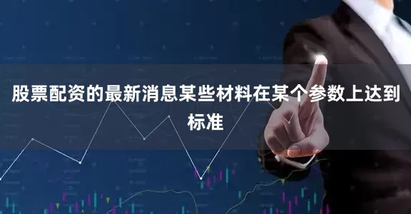股票配资的最新消息某些材料在某个参数上达到标准