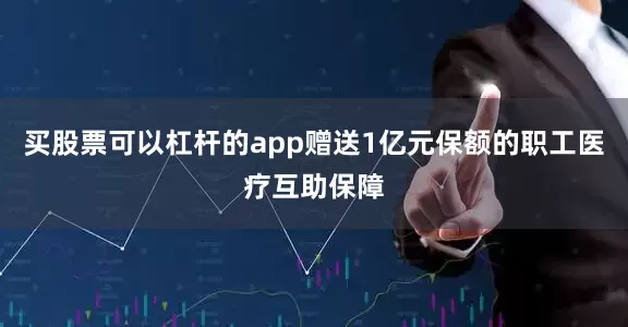 买股票可以杠杆的app赠送1亿元保额的职工医疗互助保障