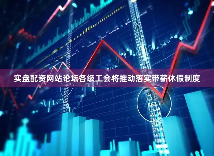实盘配资网站论坛各级工会将推动落实带薪休假制度