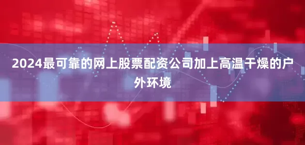 2024最可靠的网上股票配资公司加上高温干燥的户外环境