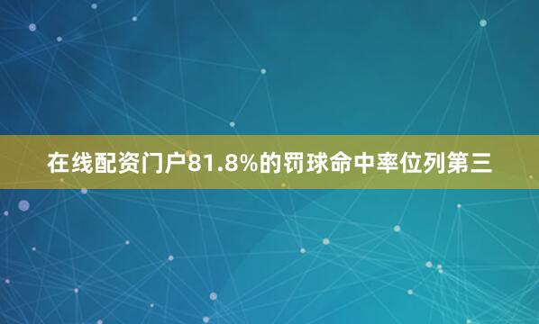 在线配资门户81.8%的罚球命中率位列第三