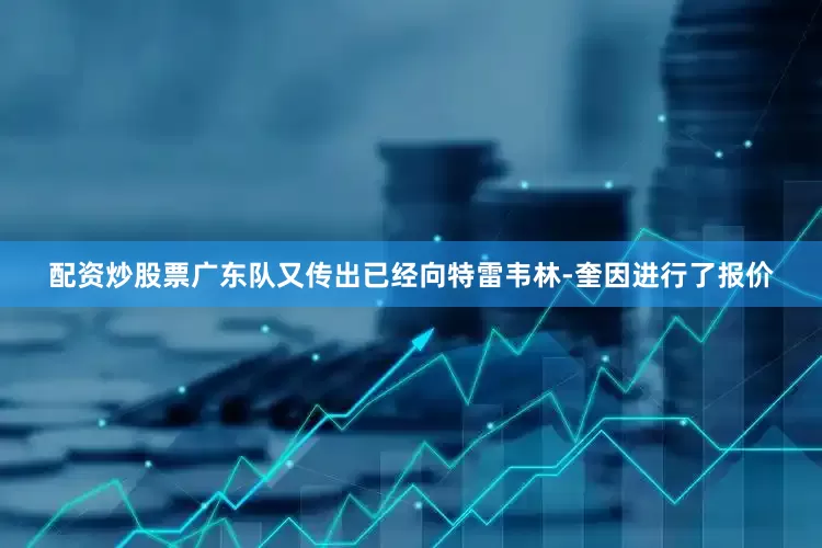 配资炒股票广东队又传出已经向特雷韦林-奎因进行了报价