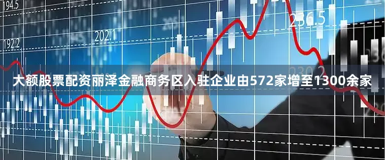 大额股票配资丽泽金融商务区入驻企业由572家增至1300余家