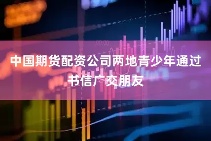 中国期货配资公司两地青少年通过书信广交朋友